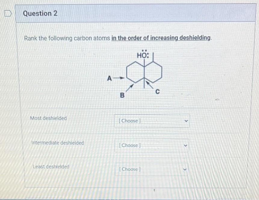 Question 2
Rank the following carbon atoms in the order of increasing deshielding.
HO:
A
C
Most deshielded
[Choose ]
Intermediate deshielded
[Choose]
Least deshielded
[Choose ]
