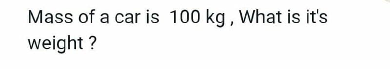 Mass of a car is 100 kg, What is it's
weight ?
