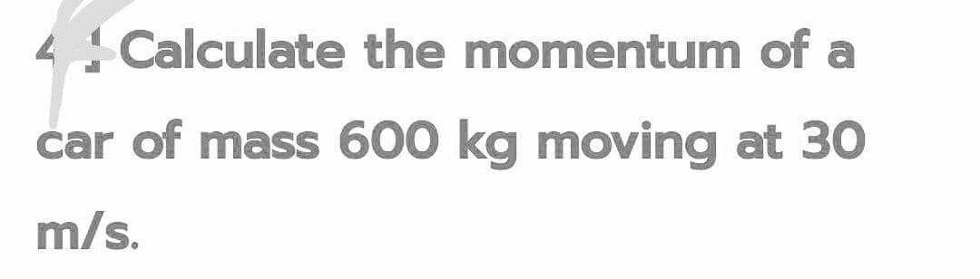 Calculate the momentum of a
car of mass 600 kg moving at 30
m/s.
