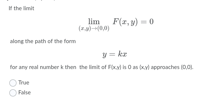 If the limit
lim
(x,y)→(0,0)
F(x, y) = 0
along the path of the form
y = kx
for any real number k then the limit of F(x,y) is 0 as (x,y) approaches (0,0).
True
False
