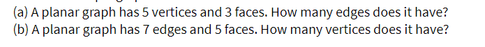 (a) A planar graph has 5 vertices and 3 faces. How many edges does it have?
(b) A planar graph has 7 edges and 5 faces. How many vertices does it have?
