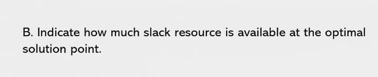 B. Indicate how much slack resource is available at the optimal
solution point.

