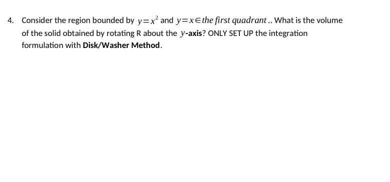 4. Consider the region bounded by y=x² and y=xe the first quadrant.. What is the volume
of the solid obtained by rotating R about the y-axis? ONLY SET UP the integration
formulation with Disk/Washer Method.