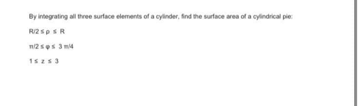 By integrating all three surface elements of a cylinder, find the surface area of a cylindrical pie:
R/2 sps R
1/2 ss 3 1/4
1szs3