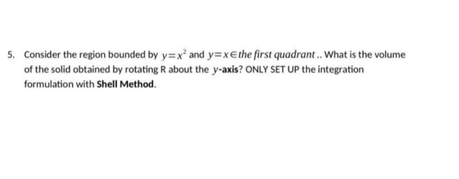 5. Consider the region bounded by y=x² and y=xe the first quadrant.. What is the volume
of the solid obtained by rotating R about the y-axis? ONLY SET UP the integration
formulation with Shell Method.