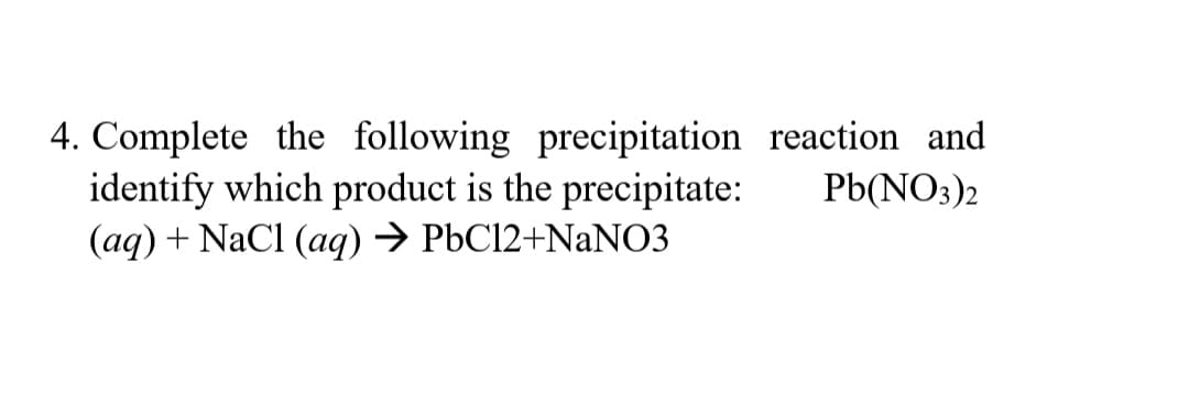4. Complete the following precipitation reaction and
identify which product is the precipitate: Pb(NO3)2
(aq) + NaCl (aq) → PbC12+NaNO3