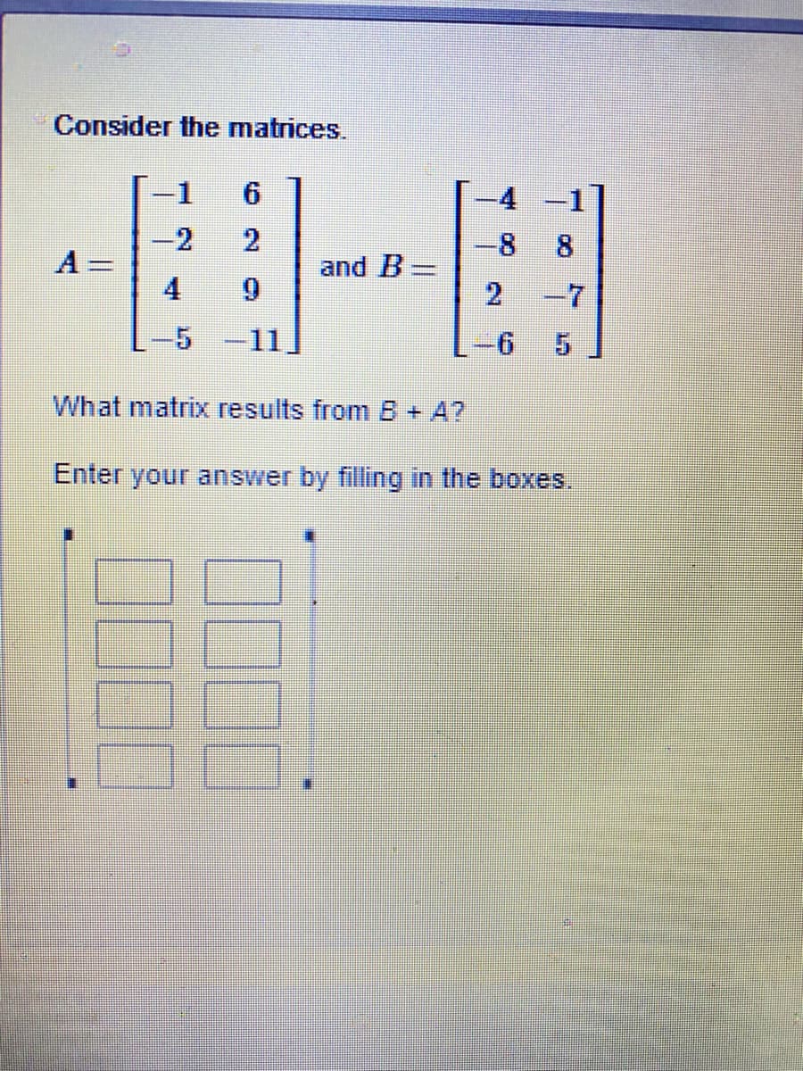 Consider the matrices.
1
4
-2
8.
8.
A=
and B =
4
-7
11
9.
What matrix results from B + A?
Enter your answer by filling in the boxes.
