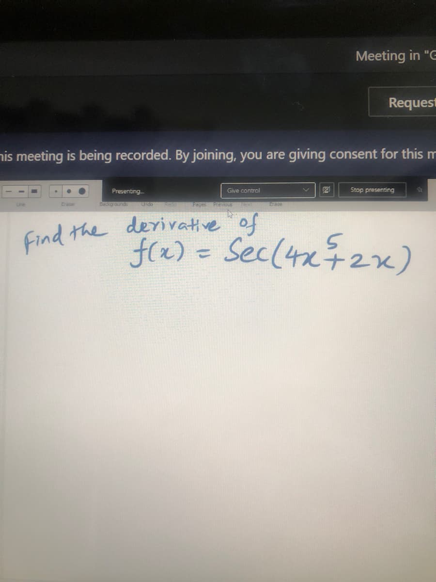 Find the derivative of
Meeting in "G
Request
nis meeting is being recorded. By joining, you are giving consent for this m
Presenting.
Give control
Stop presenting
Eraser
Backgrounds
Undo
Pages Previous
Next
Erase
f(x) = Sec(4x72x)
%3D
