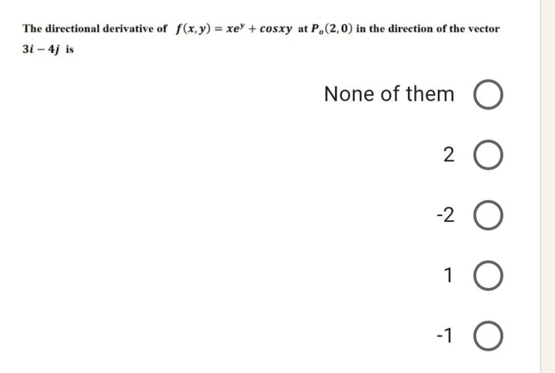 The directional derivative of f(x,y) = xe + cosxy at P, (2,0) in the direction of the vector
3i - 4j is
None of them O
2 O
-2 O
1 O
-1 O
