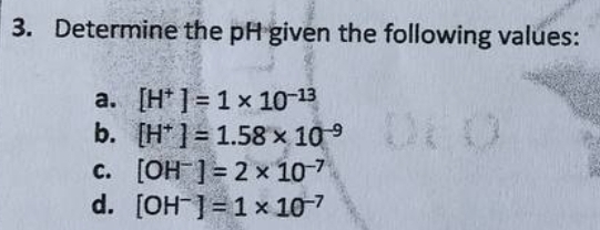 3. Determine the pH given the following values:
a. [H] = 1 x 10-13
[H*] = 1.58 × 10⁹
000
DEO
b.
c.
[OH-] = 2 × 107
d. [OH-] = 1 x 10-7