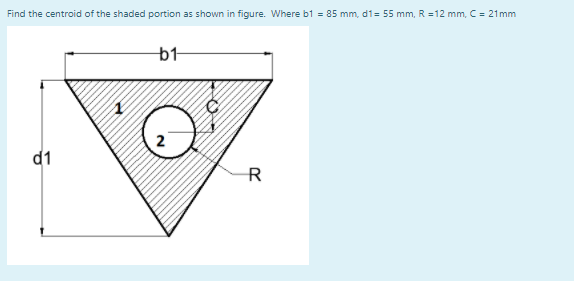 Find the centroid of the shaded portion as shown in figure. Where b1 = 85 mm, d1= 55 mm, R =12 mm, C = 21mm
b1
d1
R
