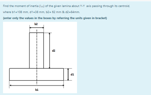 Find the moment of inertia (ly) of the given lamina about Y-Y axis passing through its centroid,
where b1=108 mm, d1=38 mm, b2= 62 mm & d2=84mm.
(enter only the values in the boxes by referring the units given in bracket)
b2
TP
b1
