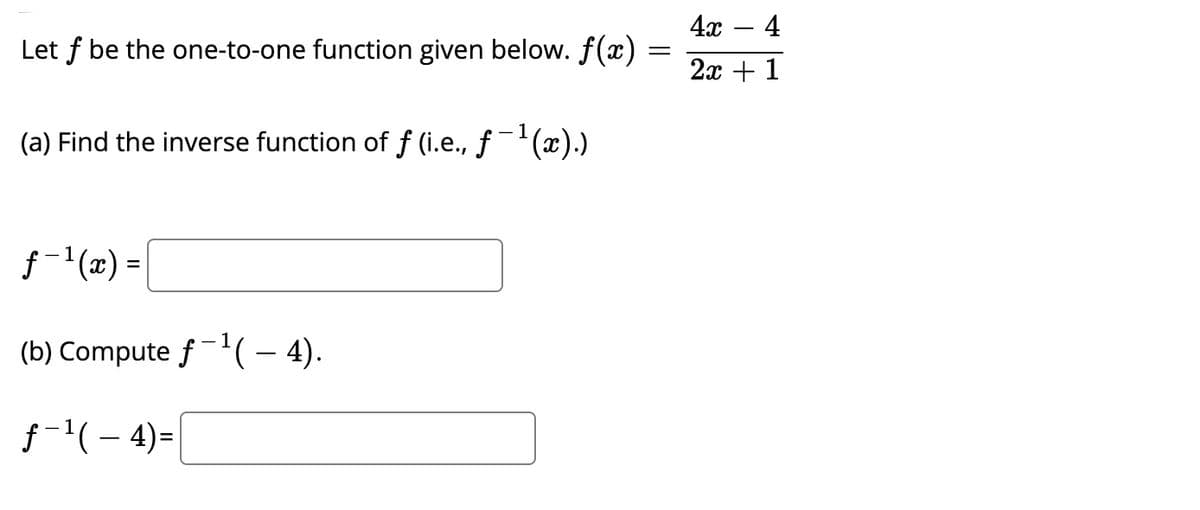 4х — 4
Let f be the one-to-one function given below. f(x)
2x + 1
(a) Find the inverse function of f (i.e., f-(x).)
f-1(x) =
(b) Compute f( – 4).
f-'(- 4)=
