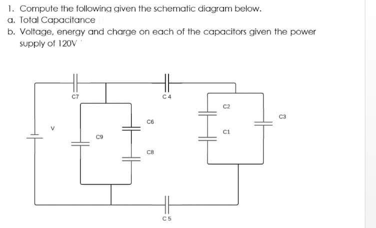 1. Compute the following given the schematic diagram below.
a. Total Capacitance
b. Voltage, energy and charge on each of the capacitors given the power
supply of 120V
H
C7
C4
C2
C3
C6
C1
C9
C8
C5
