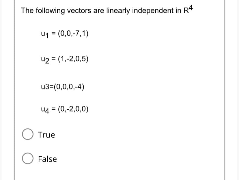 The following vectors are linearly independent in R4
u₁ = (0,0,-7,1)
u2 = (1,-2,0,5)
u3=(0,0,0,-4)
U4 = (0,-2,0,0)
O True
O False