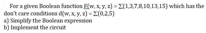 For a given Boolean function F(w, x, y, z) = E(1,3,7,8,10,13,15) which has the
don't care conditions d(w, x, y, z) = E(0,2,5)
a) Simplify the Boolean expression
b) Implement the circuit
