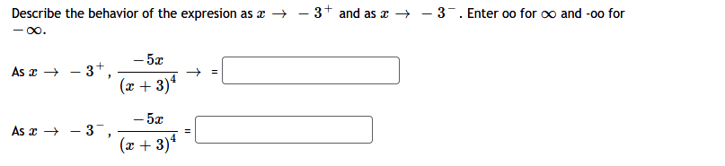 Describe the behavior of the expresion as x → - 3+ and as x →
- o.
– 3-. Enter oo for o and -00 for
- 5x
3*,
(x + 3)4
- 5x
As x → - 3",
(x + 3)4
