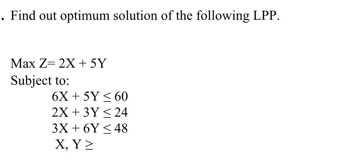 . Find out optimum solution of the following LPP.
Max Z= 2X + 5Y
Subject to:
6X + 5Y < 60
2X + 3Y< 24
3X + 6Y < 48
Χ , Υ>
