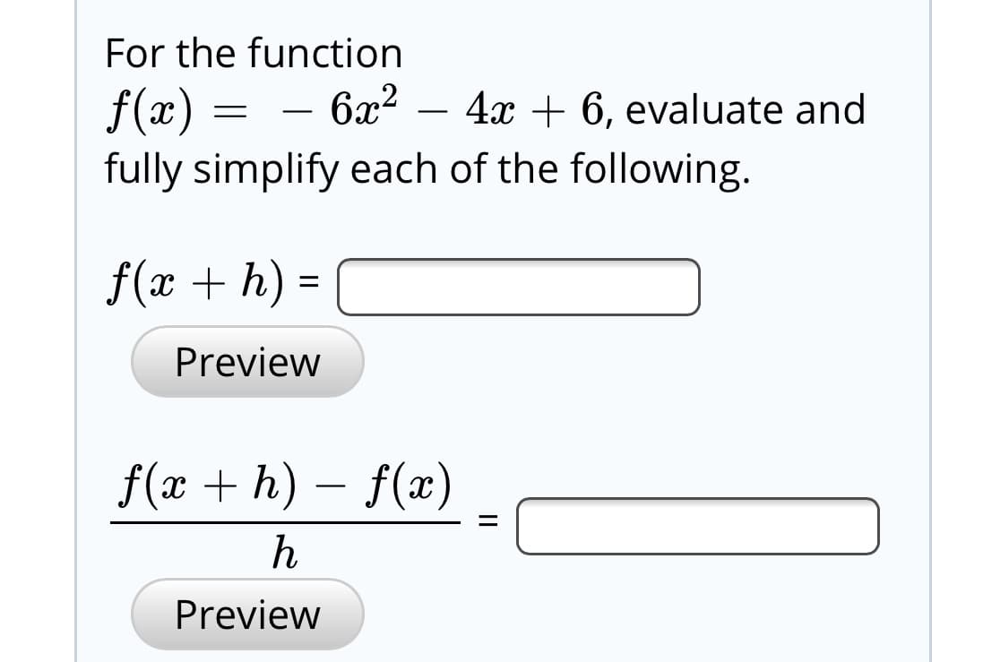 For the function
f(x) = - 6x? – 4x + 6, evaluate and
fully simplify each of the following.
f(x + h) =
Preview
f(x + h) – f(x)
Preview
