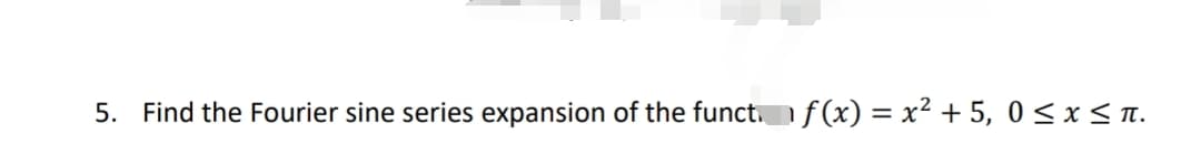 5. Find the Fourier sine series expansion of the functn f (x) = x² + 5, 0 < x < n.

