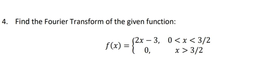 4. Find the Fourier Transform of the given function:
(2x – 3, 0<x < 3/2
-
f(x)
=
0,
x > 3/2
