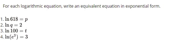 For each logarithmic equation, write an equivalent equation in exponential form.
1. In 618 = p
2. ln q = 2
3. In 100 = t
4. ln(e³) = 3