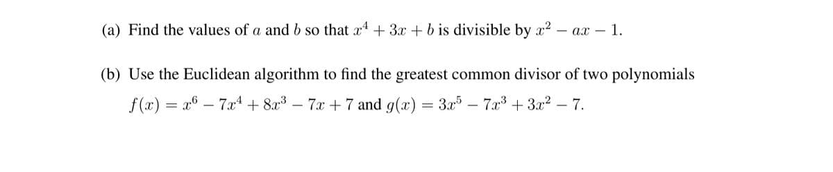 (a) Find the values of a and b so that x4 + 3x + b is divisible by x2 – ax – 1.
(b) Use the Euclidean algorithm to find the greatest common divisor of two polynomials
f (x) = x6 – 7x4 + 8x³ – 7x + 7 and g(x) = 3x – 7x³ + 3.x2 – 7.
