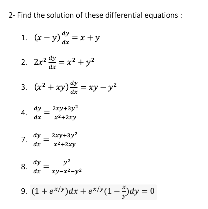 2- Find the solution of these differential equations :
1. (x – y) = x + y
2. 2x2 dy = x² + y²
dx
3. (x? + ху) — ху - у?
dy
2хy+3у?
dy
4.
dx
x2+2xy
2хy+3у?
dy
7.
dx
%3D
x2+2xy
y?
dy
8.
dx
ху-х2-у?
9. (1+ e*/y)dx + e*/y(1 – 5dy = 0
