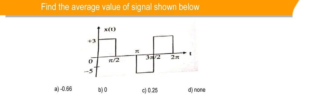 Find the average value of signal shown below
X(t)
#HA
37/2 Σπ
π/2
a)-0.66
+3
0
b) 0
c) 0.25
d) none