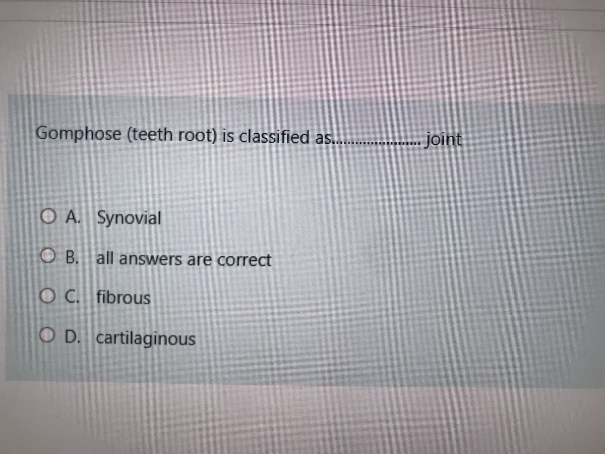 Gomphose (teeth root) is classified as. .
joint
O A. Synovial
O B. all answers are correct
O C. fibrous
O D. cartilaginous
