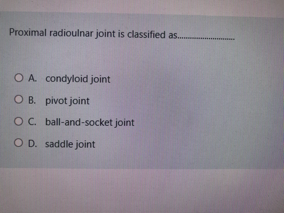 Proximal radioulnar joint is classified as...
...***
O A. condyloid joint
O B. pivot joint
O C. ball-and-socket joint
O D. saddle joint
