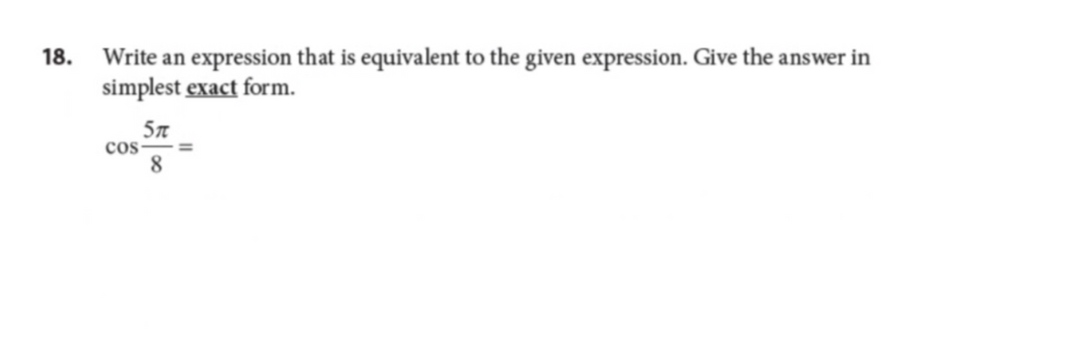 18.
Write an expression that is equivalent to the given expression. Give the answer in
simplest exact form.
Cos
5π
8