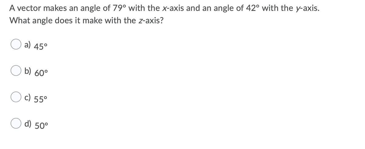 A vector makes an angle of 79° with the x-axis and an angle of 42° with the y-axis.
What angle does it make with the z-axis?
a) 45°
b) 60°
c) 55°
d) 50°
