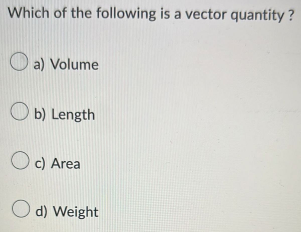 Which of the following is a vector quantity?
a) Volume
b) Length
Oc) Area
d) Weight