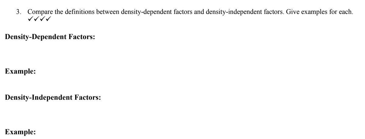 3. Compare the definitions between density-dependent factors and density-independent factors. Give examples for each.
✓ ✓ ✓ ✓
Density-Dependent Factors:
Example:
Density-Independent Factors:
Example: