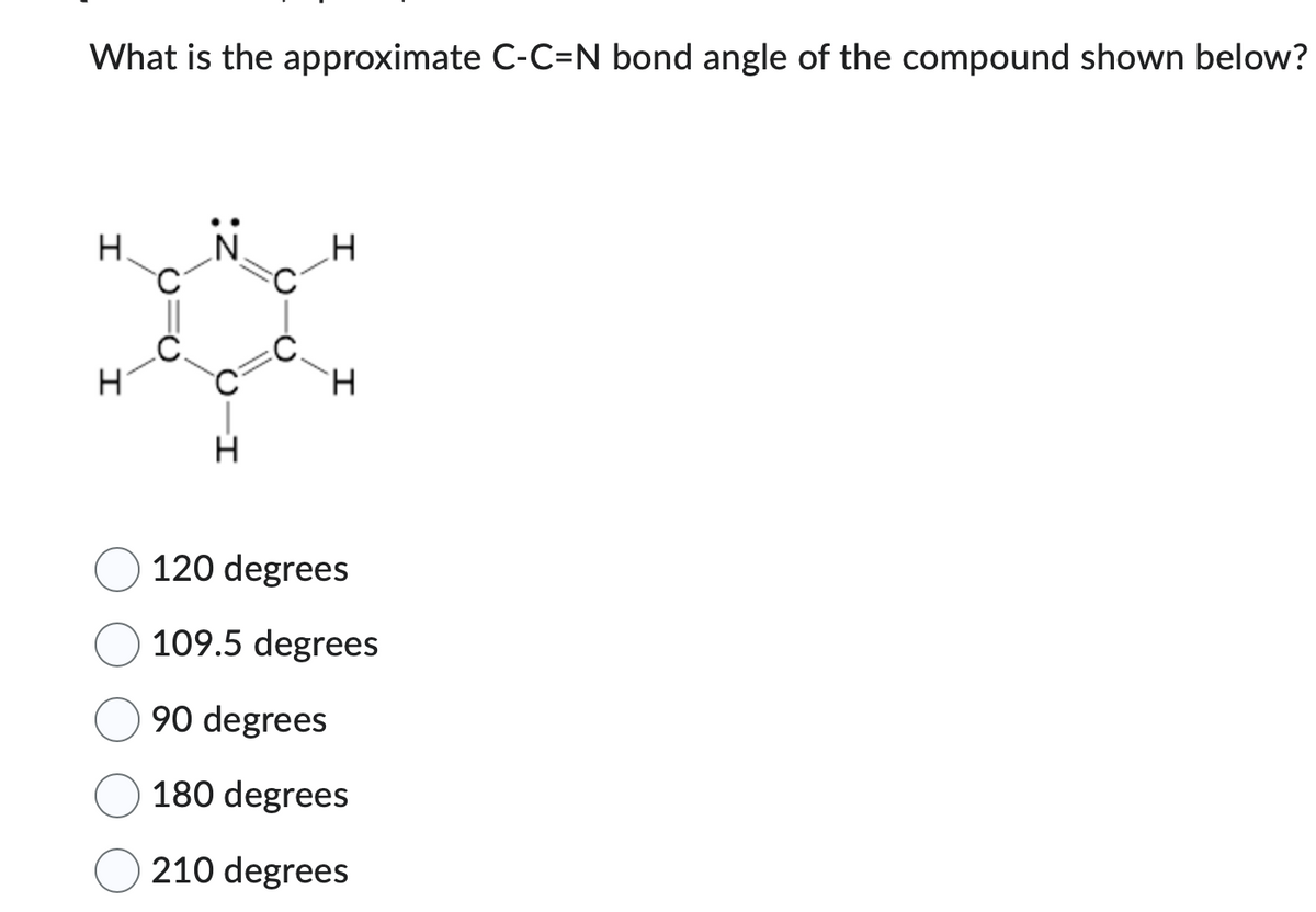 What is the approximate C-C=N bond angle of the compound shown below?
I
I
H
H
120 degrees
109.5 degrees
90 degrees
180 degrees
210 degrees