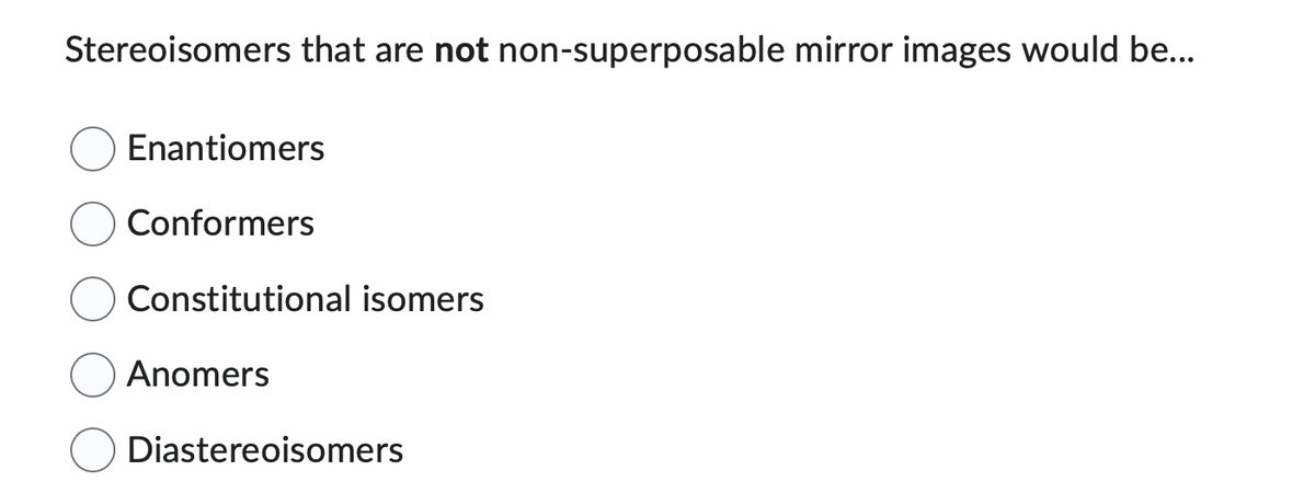 Stereoisomers that are not non-superposable mirror images would be...
Enantiomers
Conformers
Constitutional isomers
Anomers
Diastereoisomers