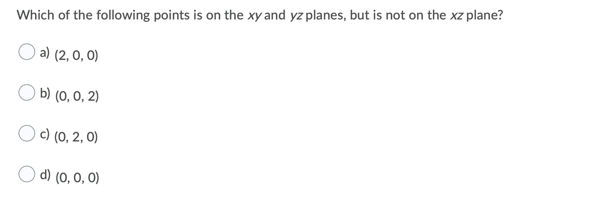 Which of the following points is on the xy and yz planes, but is not on the xz plane?
a) (2, 0, 0)
b) (0, 0, 2)
c) (0, 2, 0)
O d) (0, 0, 0)
