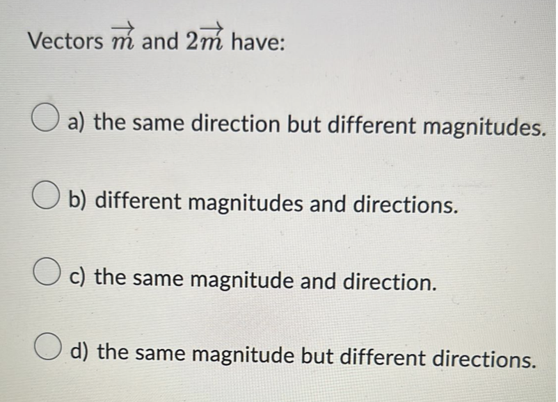 Vectors m and 2m have:
a) the same direction but different magnitudes.
O b) different magnitudes and directions.
O c) the same magnitude and direction.
d) the same magnitude but different directions.