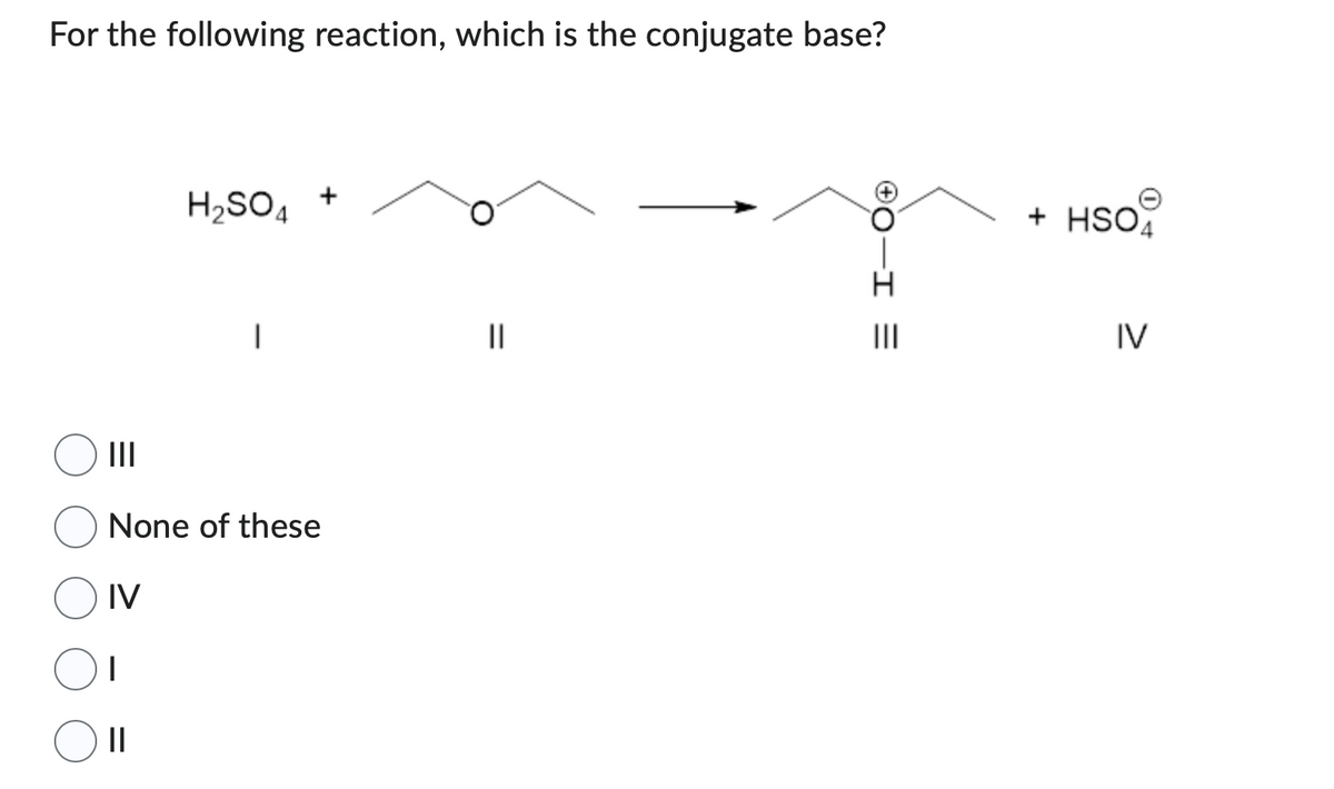 For the following reaction, which is the conjugate base?
|||
H₂SO4
1
||
I
+
None of these
IV
||
= I-00
|||
+ HSO4
IV