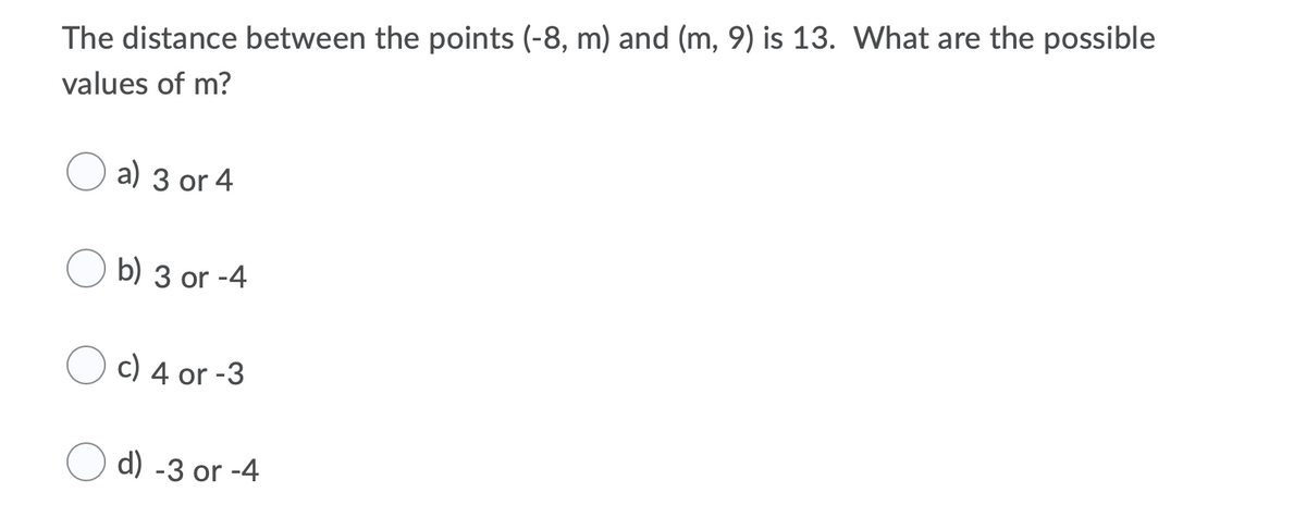 The distance between the points (-8, m) and (m, 9) is 13. What are the possible
values of m?
a) 3 or 4
b) 3 or -4
c) 4 or -3
d) -3 or -4
