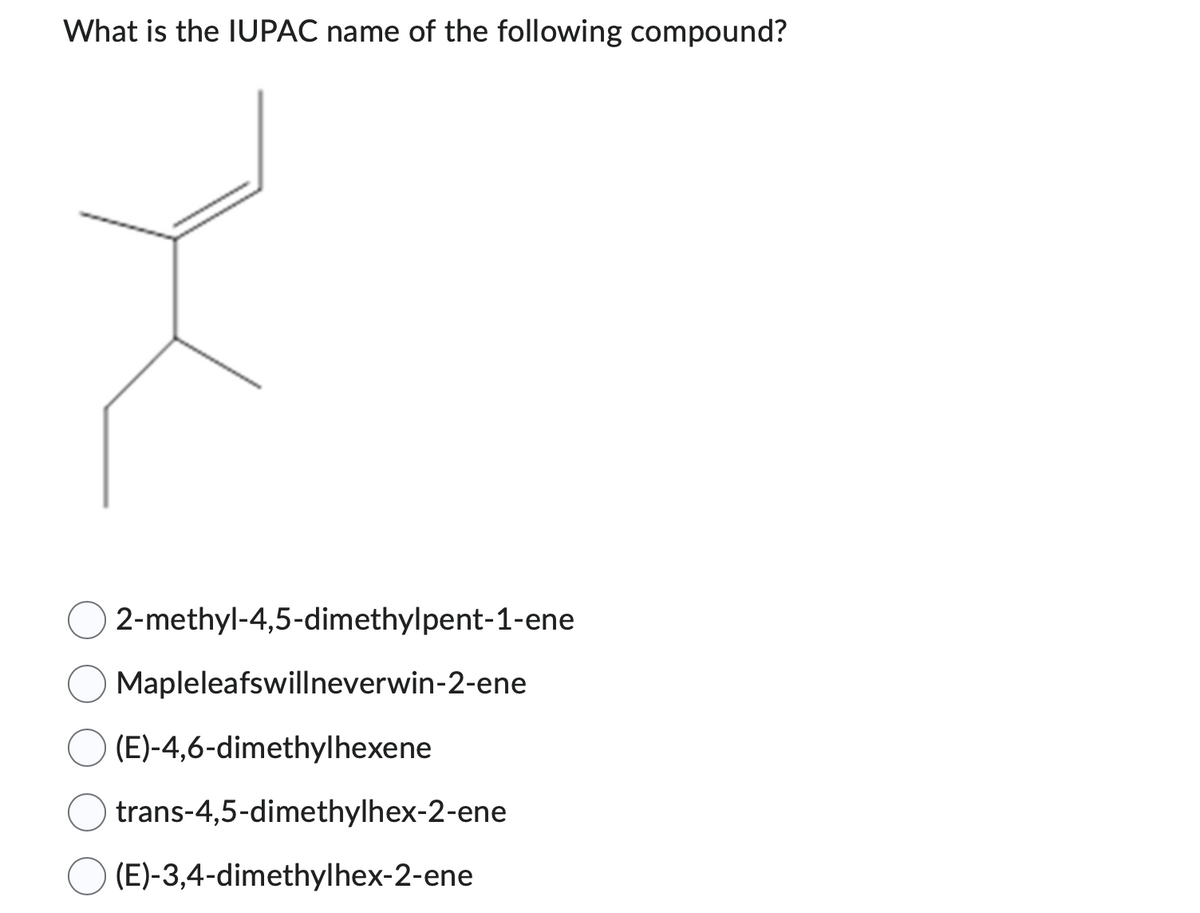 What is the IUPAC name of the following compound?
O2-methyl-4,5-dimethylpent-1-ene
Mapleleafswill neverwin-2-ene
(E)-4,6-dimethylhexene
trans-4,5-dimethylhex-2-ene
(E)-3,4-dimethylhex-2-ene