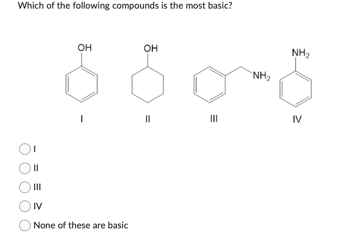 Which of the following compounds is the most basic?
||
|||
IV
OH
None of these are basic
OH
||
|||
NH₂
NH₂
IV