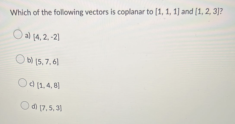 Which of the following vectors is coplanar to [1, 1, 1] and [1, 2, 3]?
a) [4, 2, -2]
Ob) [5, 7, 6]
c) [1, 4, 8]
d) [7,5, 3]