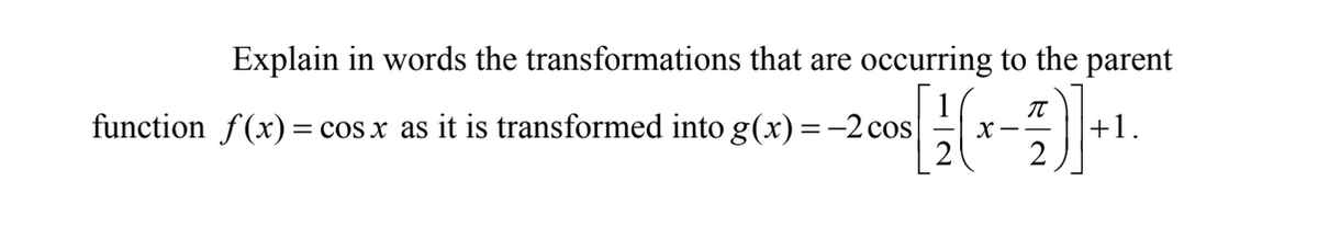 Explain in words the transformations that are occurring to the parent
7)]
function f(x) = cos x as it is transformed into g(x) = -2 cos
[₁
X--
+1.