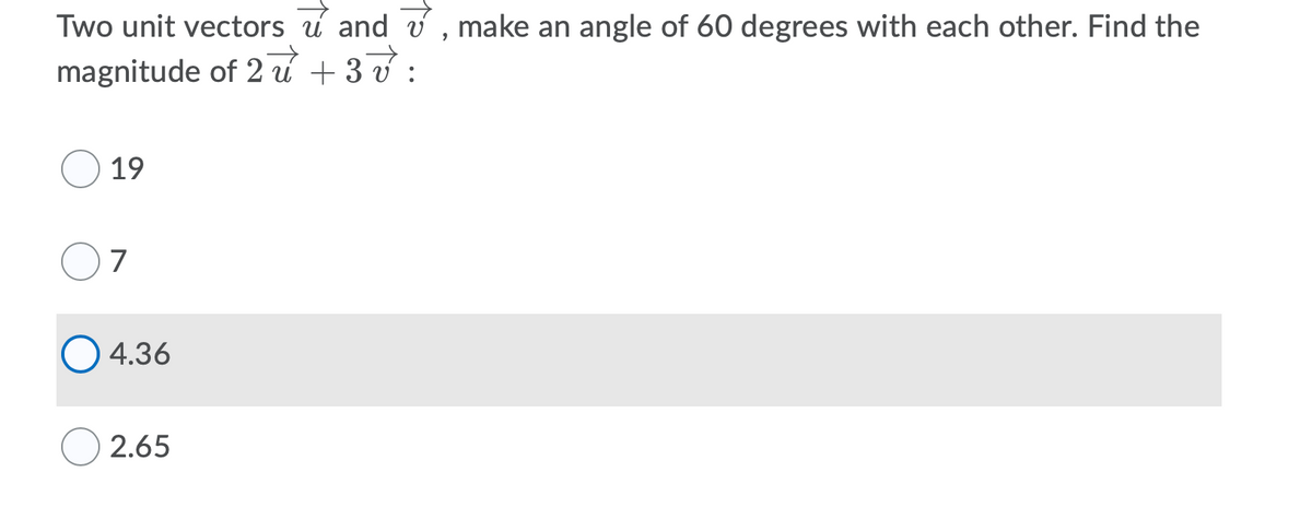 Two unit vectors u and v , make an angle of 60 degrees with each other. Find the
magnitude of 2 u + 3 v :
19
O 4.36
2.65
