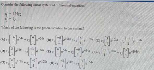 Consider the following linear system of differential equations.
Y - 324y2
Which of the following is the general solution to this system?
e108x,
-108x
(C) c1
e108
-108x
(A) c1
(B) c1
+c2
e$4x.
-54x
(F)c
e108r
(D) c
(E) c1
-108x
(G) c1
e108x
-108x
(H) c1
-54x
+ C2
