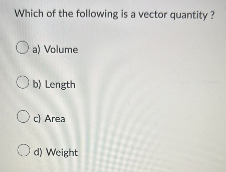 Which of the following is a vector quantity ?
a) Volume
b) Length
Oc) Area
d) Weight