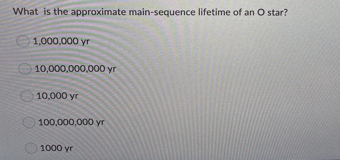 What is the approximate main-sequence lifetime of an O star?
1,000,000 yr
10,000,000,000 yr
10,000 yr
100,000,000 yr
1000 yr
O 0 0 0
