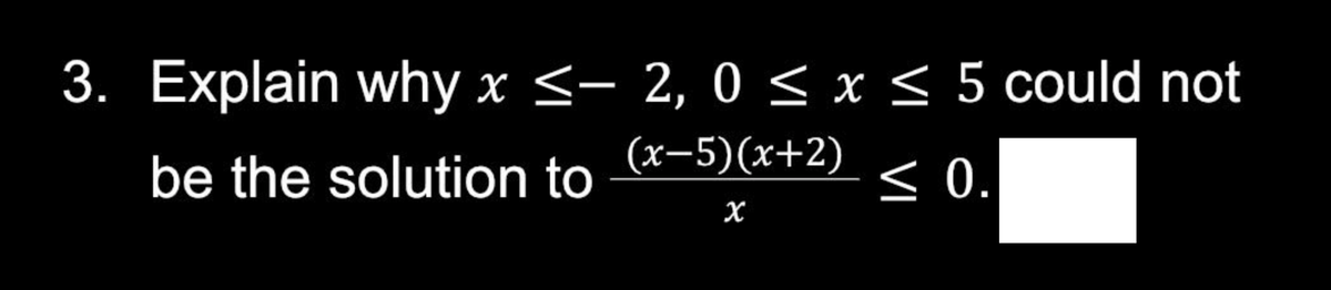 3. Explain why x ≤- 2, 0 ≤ x ≤ 5 could not
(x-5)(x+2)
be the solution to
≤ 0.
X